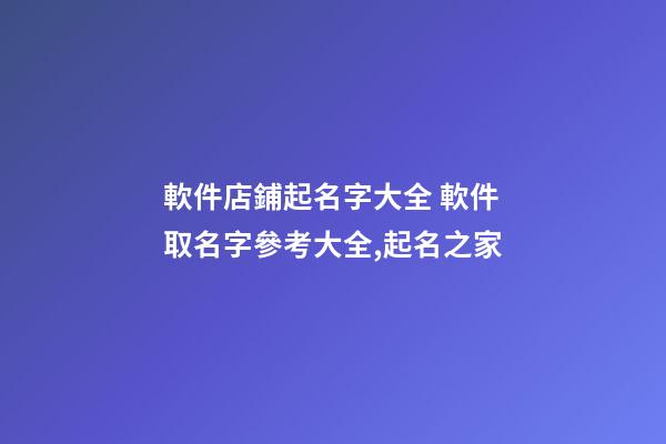 軟件店鋪起名字大全 軟件取名字參考大全,起名之家-第1張-店鋪起名-玄機派